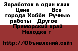 Заработок в один клик › Цена ­ 1 000 - Все города Хобби. Ручные работы » Другое   . Приморский край,Находка г.
